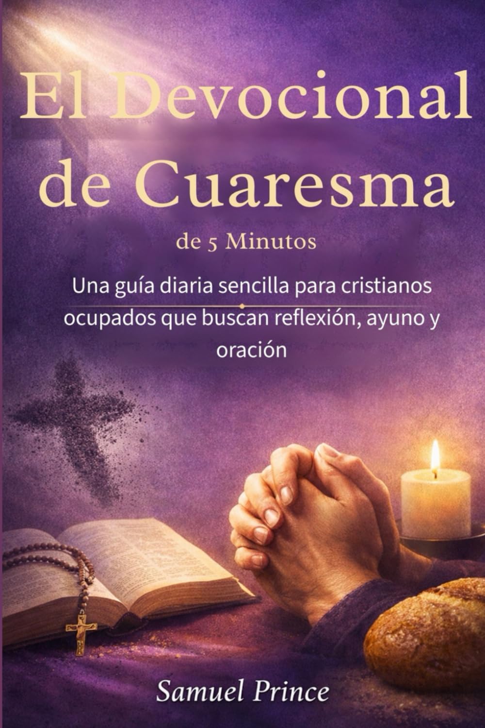 El Devocional de Cuaresma de 5 Minutos: Una guía diaria sencilla para cristianos ocupados que buscan reflexión, ayuno y oración