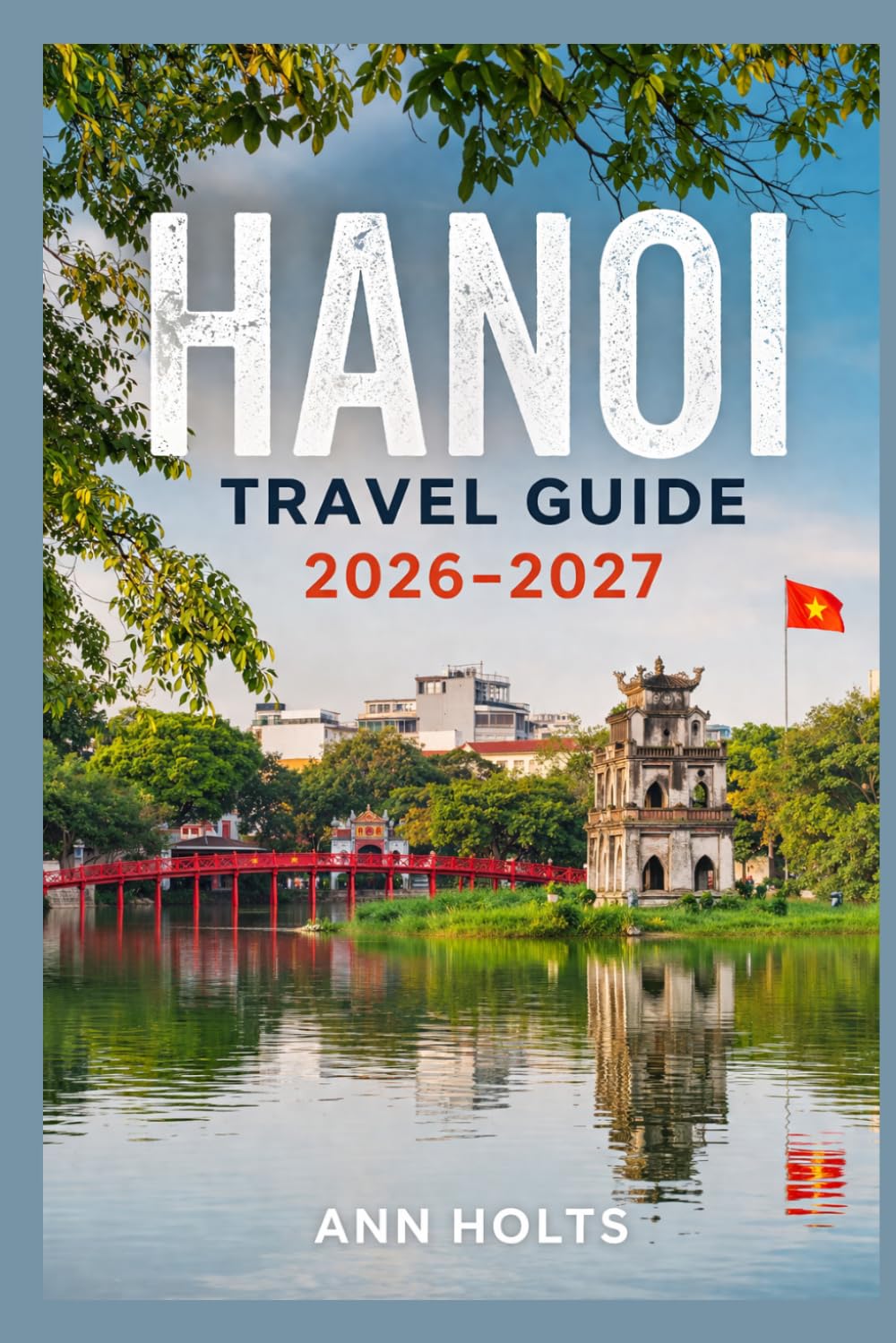 HANOI TRAVEL GUIDE 2026-2027: A Cruise Adventure Book for First-Timers, Solo, Family, and Couples (The All-in-One Travel Guide Series for First-Timers, Solo, Couples, Family & Honeymoon)