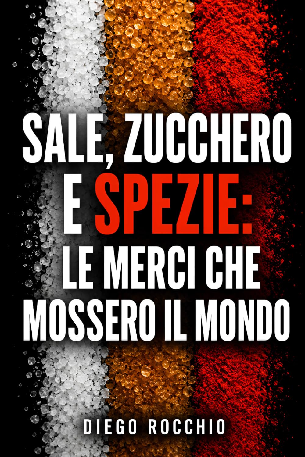 Sale, zucchero e spezie: le merci che mossero il mondo: Rotte, imperi e città nate dalle merci che cambiarono la vita quotidiana