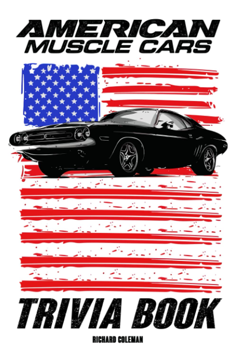 American Muscle Cars Trivia Book: Lots Of Fascinating Information For You To Enjoy, Relax And Get Lost In Hours.