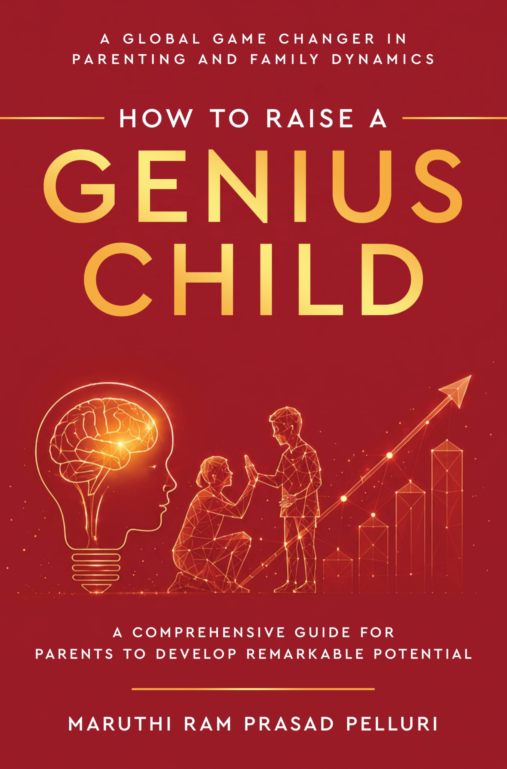 How to Raise a Genius Child - A Global Game Changer in Parenting and Family Dynamics - A Comprehensive Guide for Parents to Develop Remarkable Potential