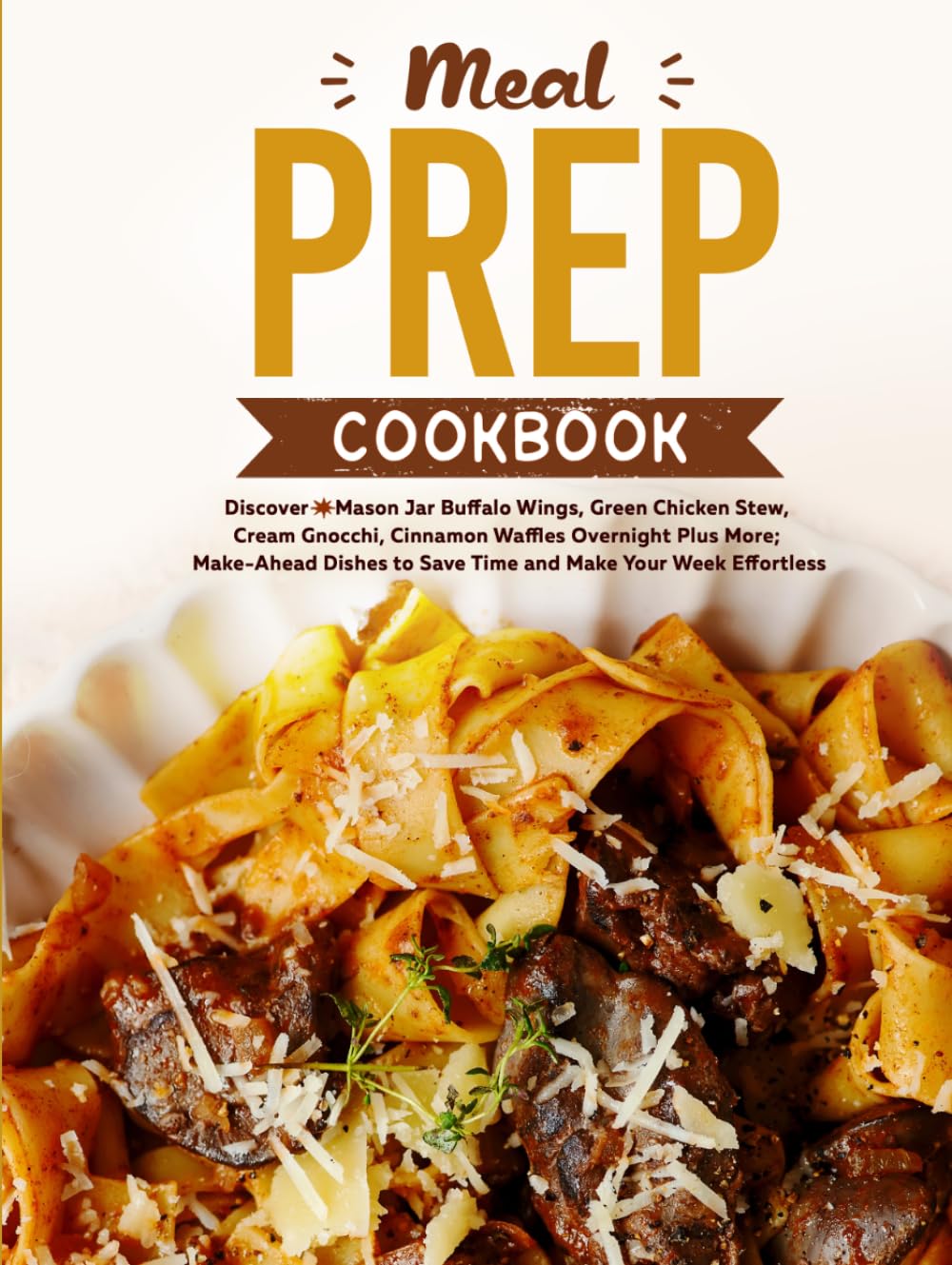 Meal Prep Cookbook: Discover Mason Jar Buffalo Wings, Green Chicken Stew, Cream Gnocchi, Cinnamon Waffles Overnight Plus More; Make-Ahead Dishes to Save Time and Make Your Week Effortless