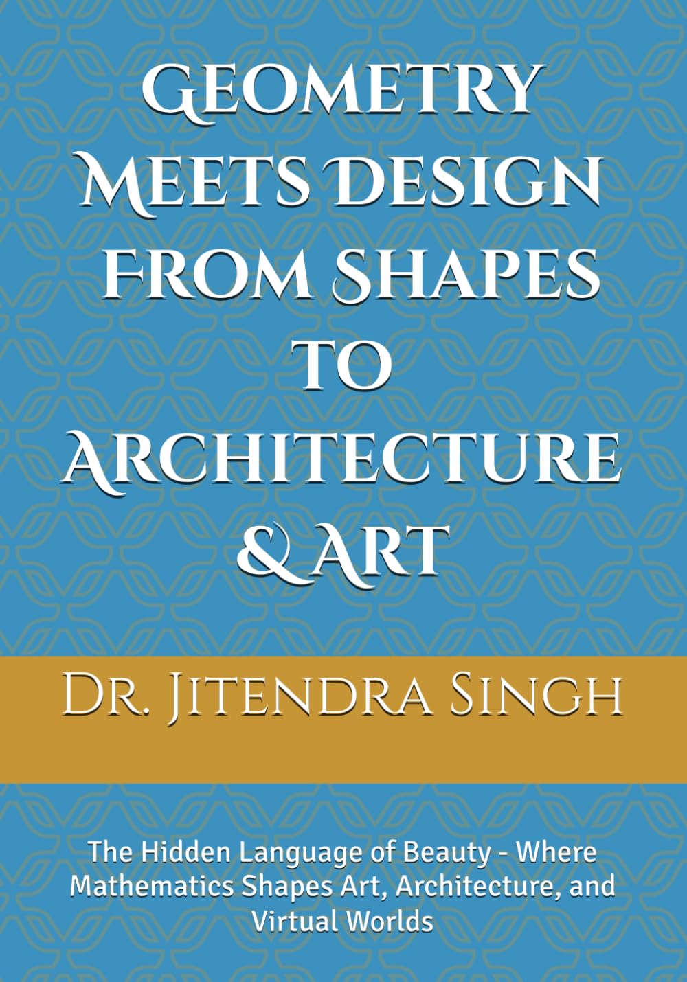Geometry Meets Design: From Shapes to Architecture & Art: The Hidden Language of Beauty - Where Mathematics Shapes Art, Architecture, and Virtual Worlds