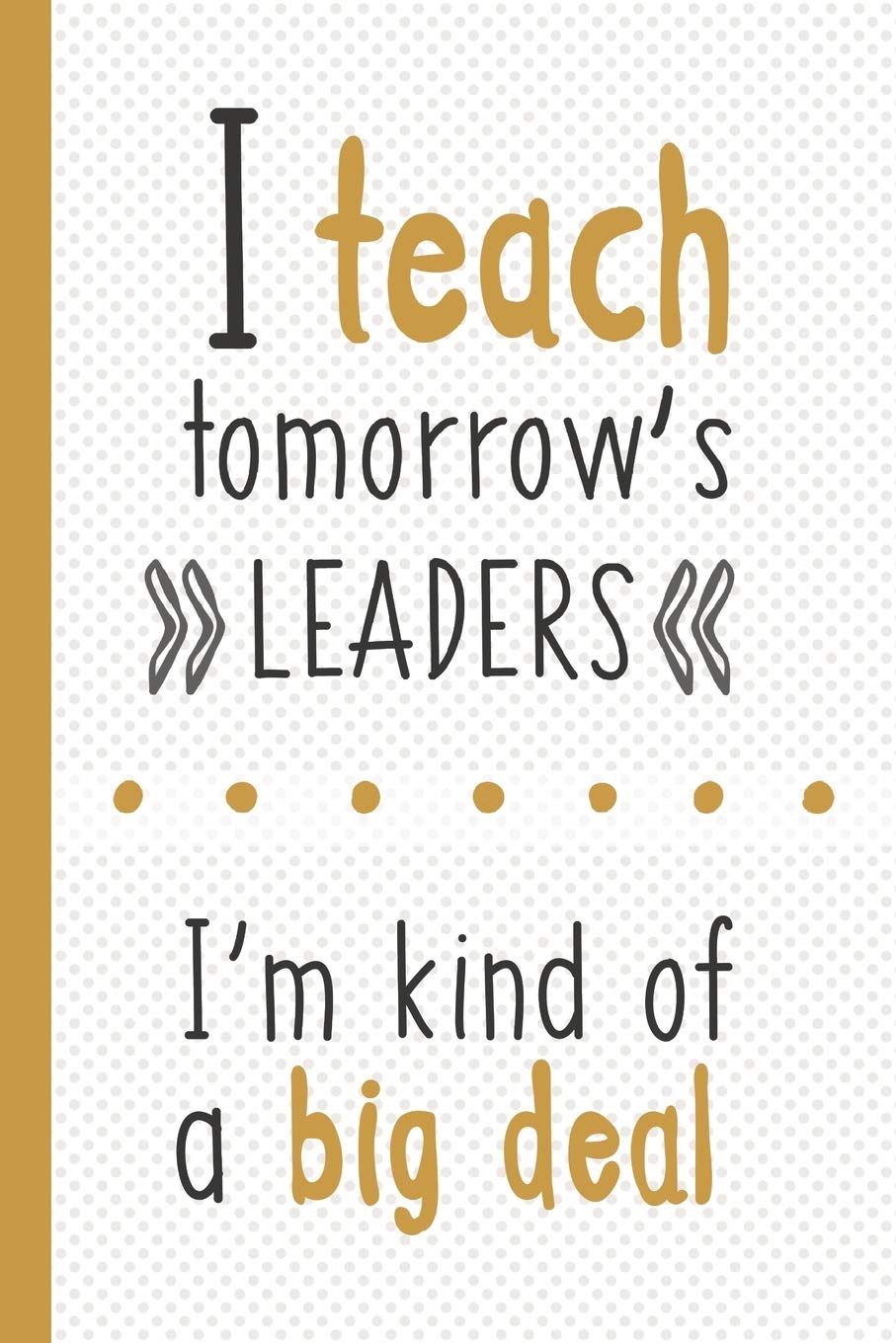I Teach Tomorrow's Leaders ~ I'm Kind Of A Big Deal: Lined Notebook for Teachers