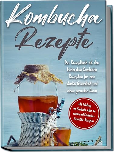 Kombucha Rezepte: Das Rezeptbuch mit den leckersten Kombucha-Rezepten für eine starke Gesundheit und einen gesunden Darm | inkl. Anleitung, um Kombucha selber zu machen und Kombucha-Kosmetika-Rezepten