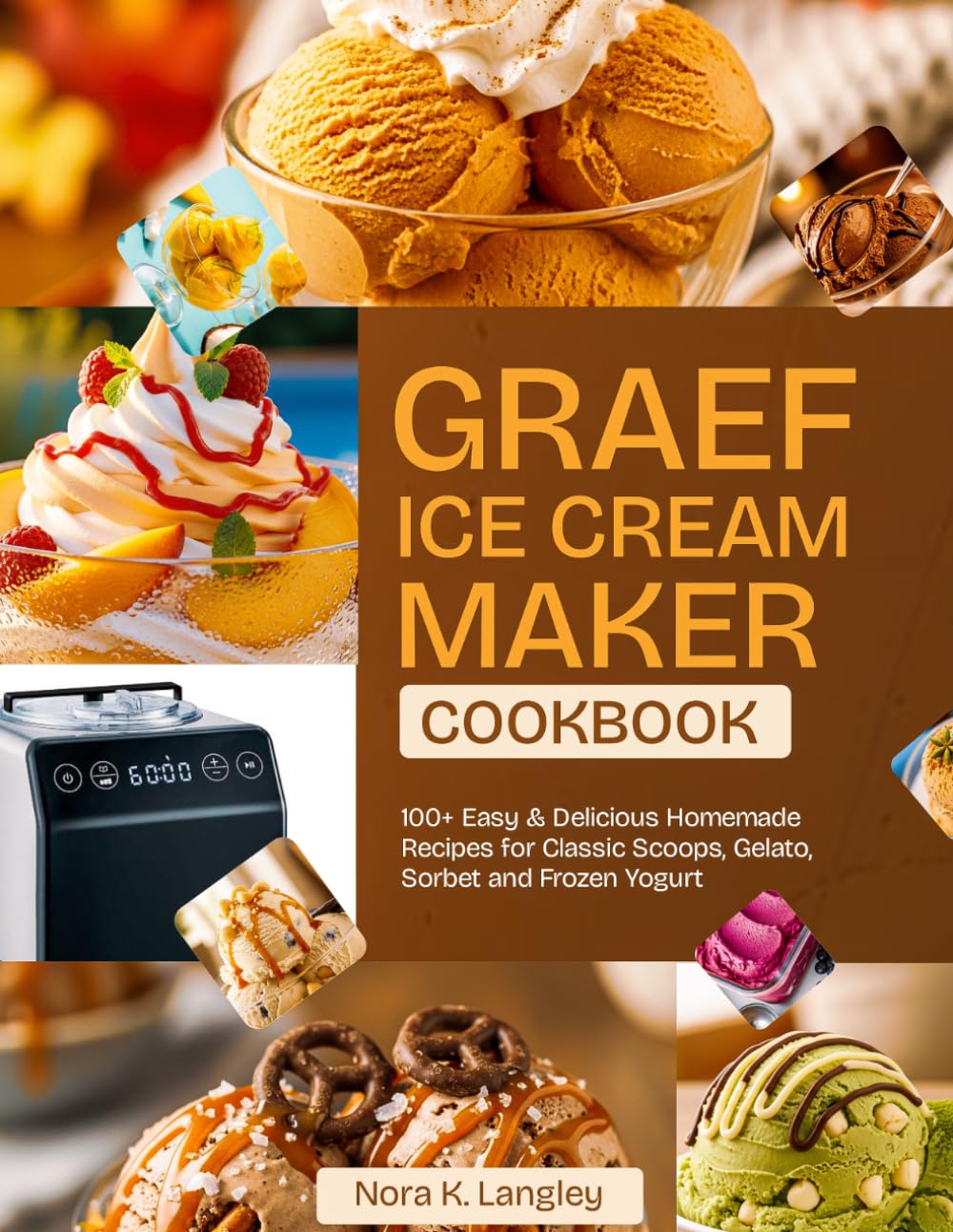 GRAEF ICE CREAM MAKER COOKBOOK: 100+ Easy & Delicious Homemade Recipes for Classic Scoops, Gelato, Sorbet and Frozen Yogurt