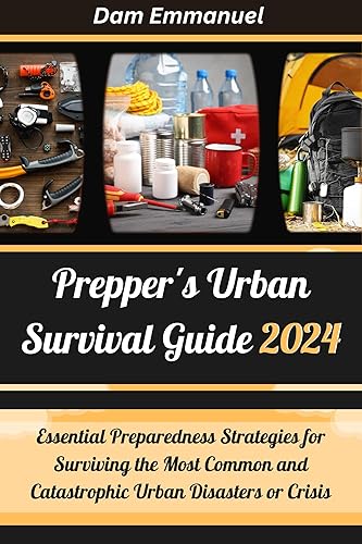 Prepper's Urban Survival Guide 2024: Essential Preparedness Strategies for Surviving the Most Common and Catastrophic Urban Disasters or Crisis