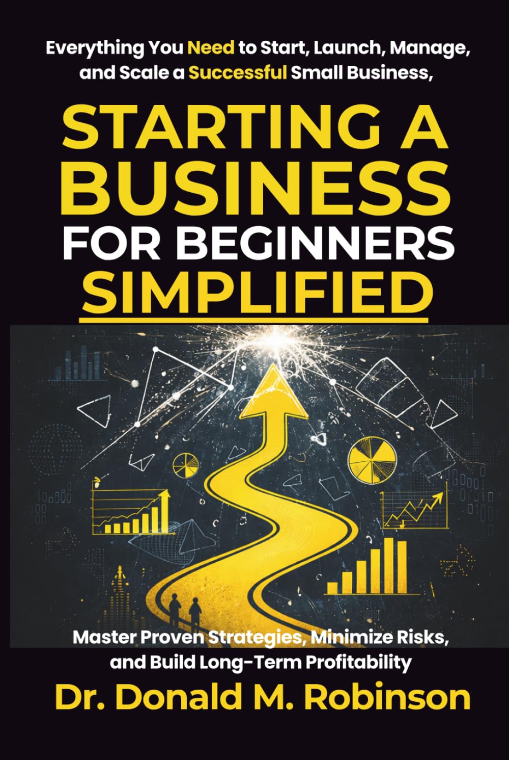 Starting a Business for Beginners Simplified: Everything You Need to Start, Launch, Manage, and Scale a Successful Small Business, Master Proven ... Risks, and Build Long-Term Profitability