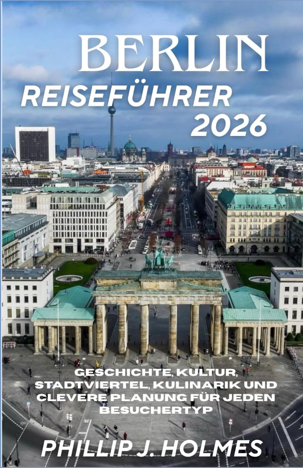 BERLIN REISEFÜHRER 2026: Geschichte, Kultur, Stadtviertel, Kulinarik und clevere Planung für jeden Besuchertyp