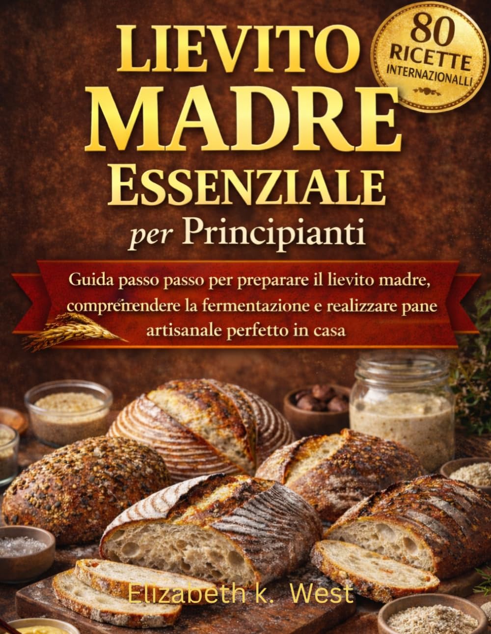 Lievito Madre Essenziale per Principianti: Guida passo passo per preparare il lievito madre, comprendere la fermentazione e realizzare pane artigianale perfetto in casa