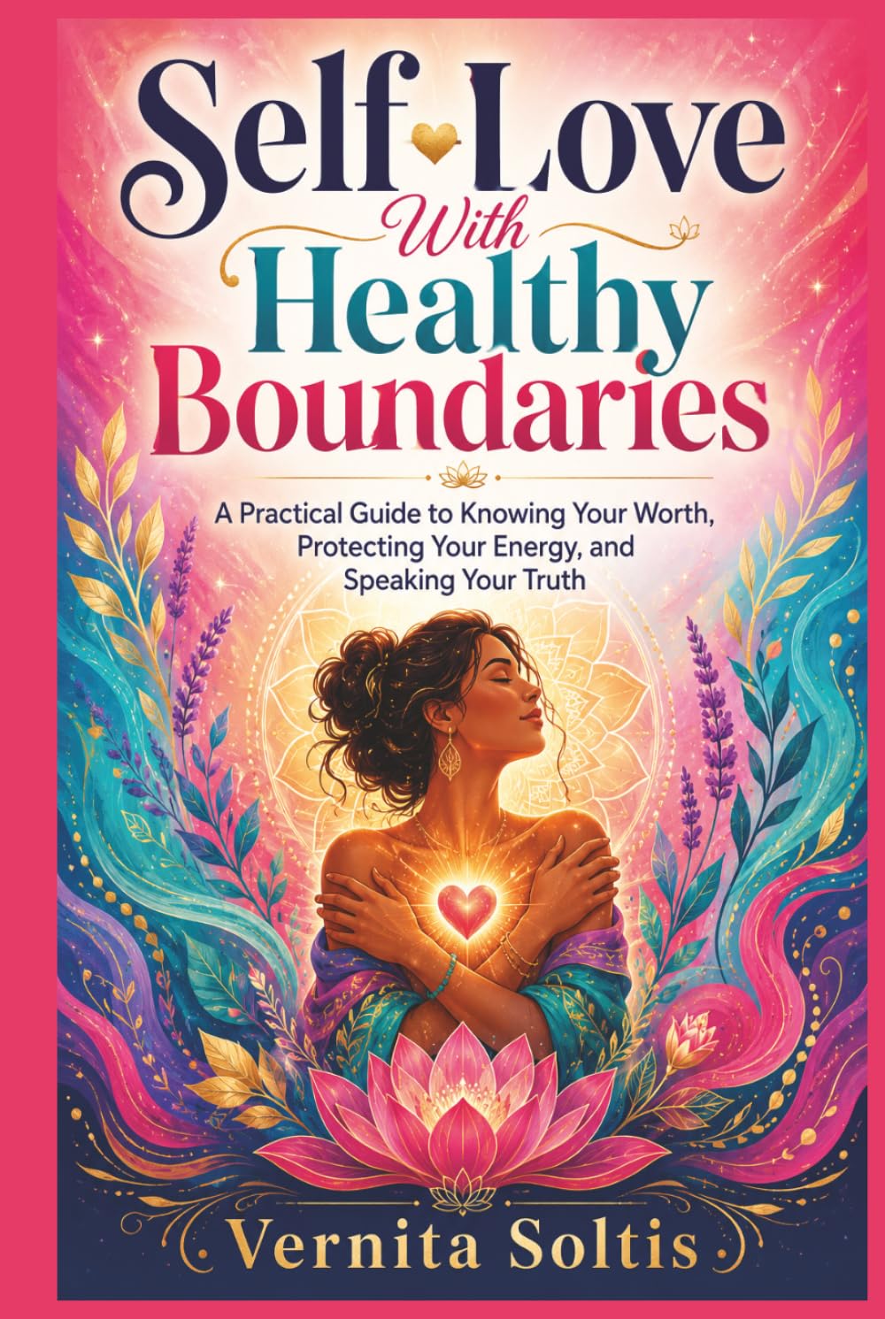 Self-Love With Healthy Boundaries: A Practical Guide to Knowing Your Worth, Protecting Your Energy, and Speaking Your Truth: and Saying No Without Guilt