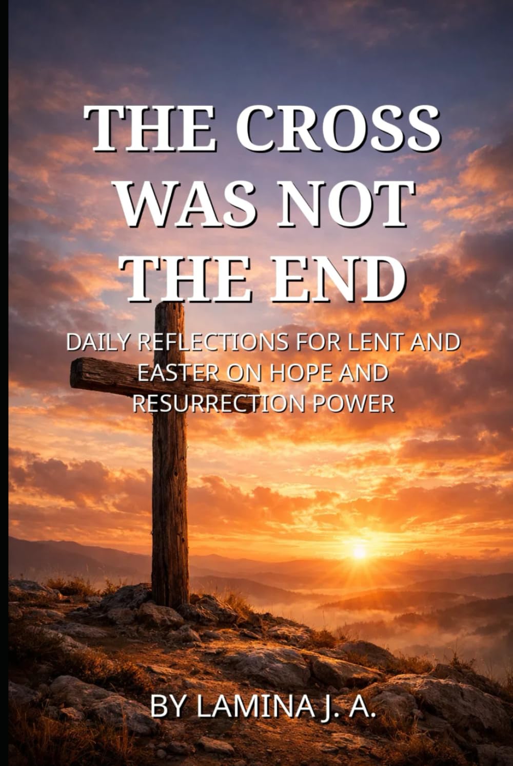 THE CROSS WAS NOT THE END: DAILY REFLECTIONS FOR LENT AND EASTER ON HOPE AND RESURRECTION POWER (Faith Beyond the Cross)