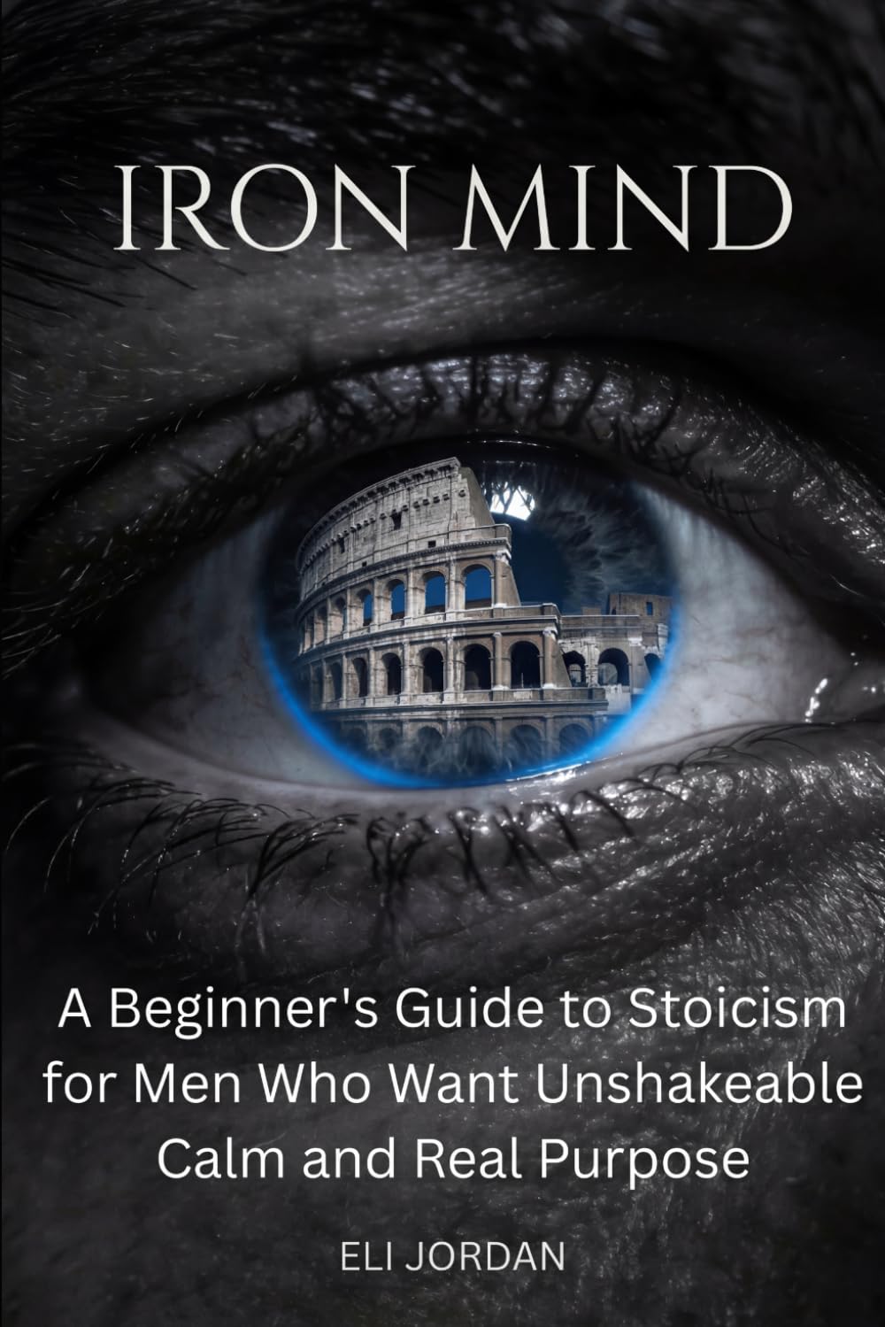 Iron Mind: A Beginner's Guide to Stoicism for Men Who Want Unshakeable Calm and Real Purpose