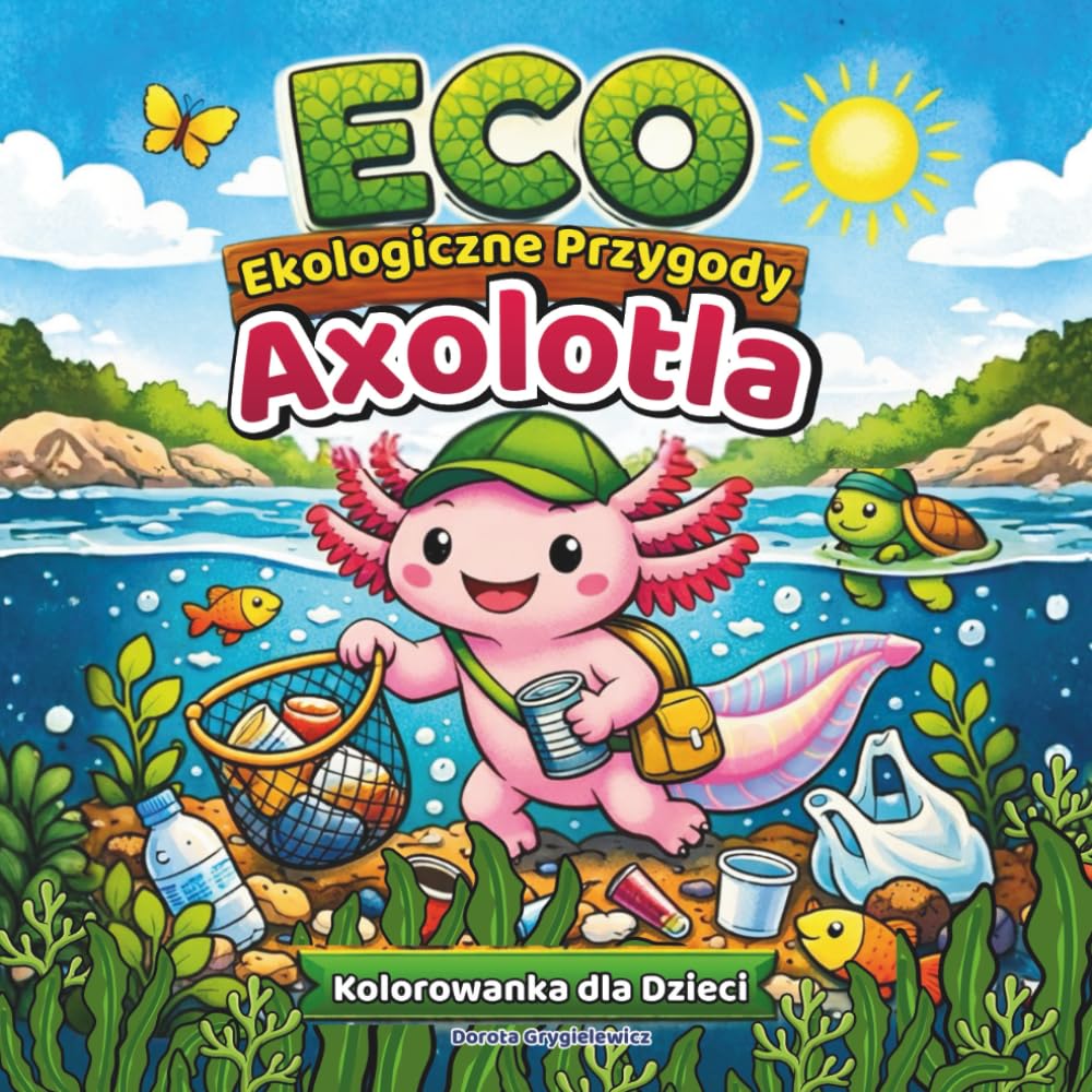 ECO Ekologiczne Przygody Axolotla Kolorowanka dla Dzieci: Zestaw zabawnych przygodowych ilustracji opowiadających o małym aksolotlu, który odkrył, że ... i postanowił posprzątać, dobra zabawa i nauka