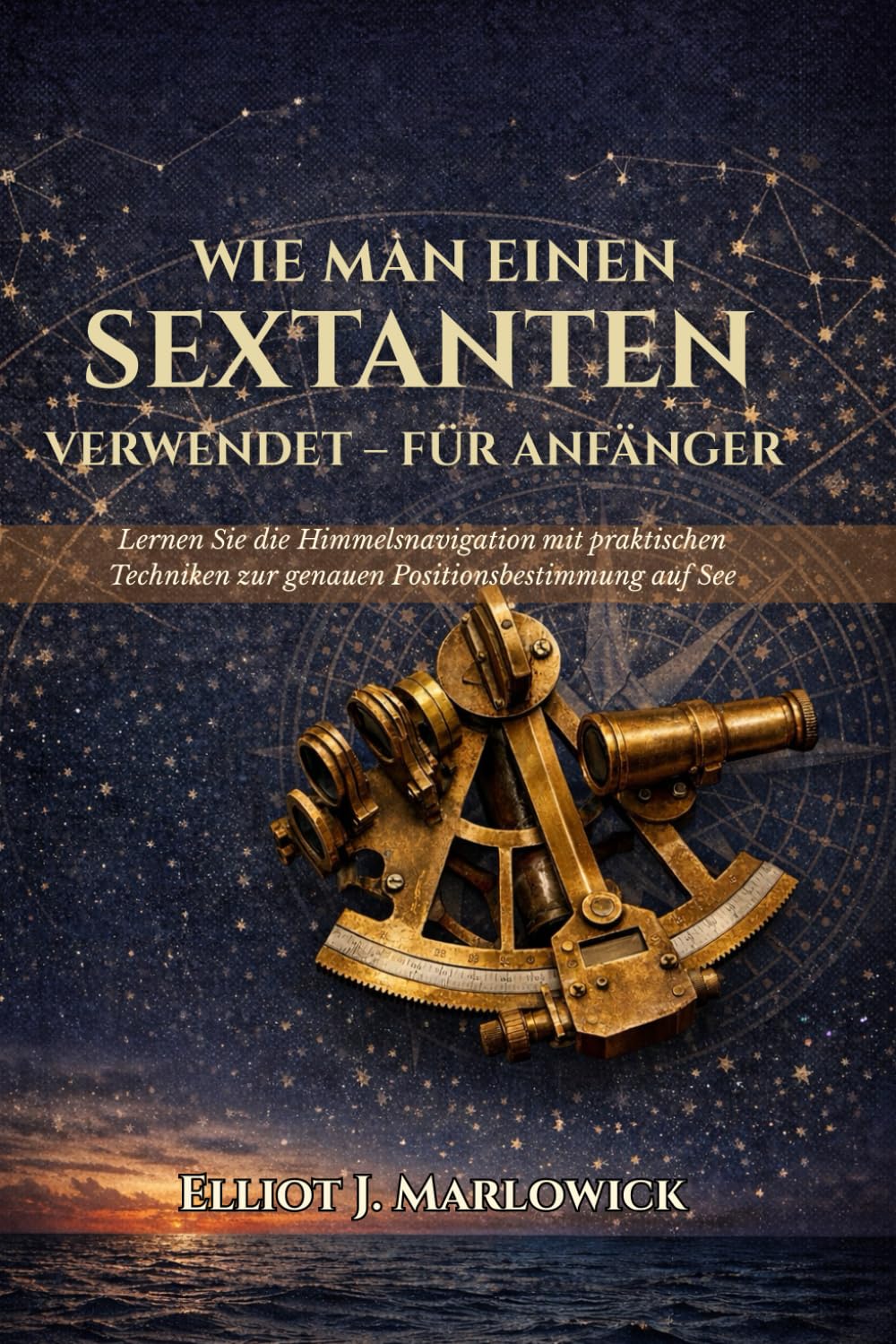 WIE MAN EINEN SEXTANTEN VERWENDET – FÜR ANFÄNGER: Lernen Sie die Himmelsnavigation mit praktischen Techniken zur genauen Positionsbestimmung auf See