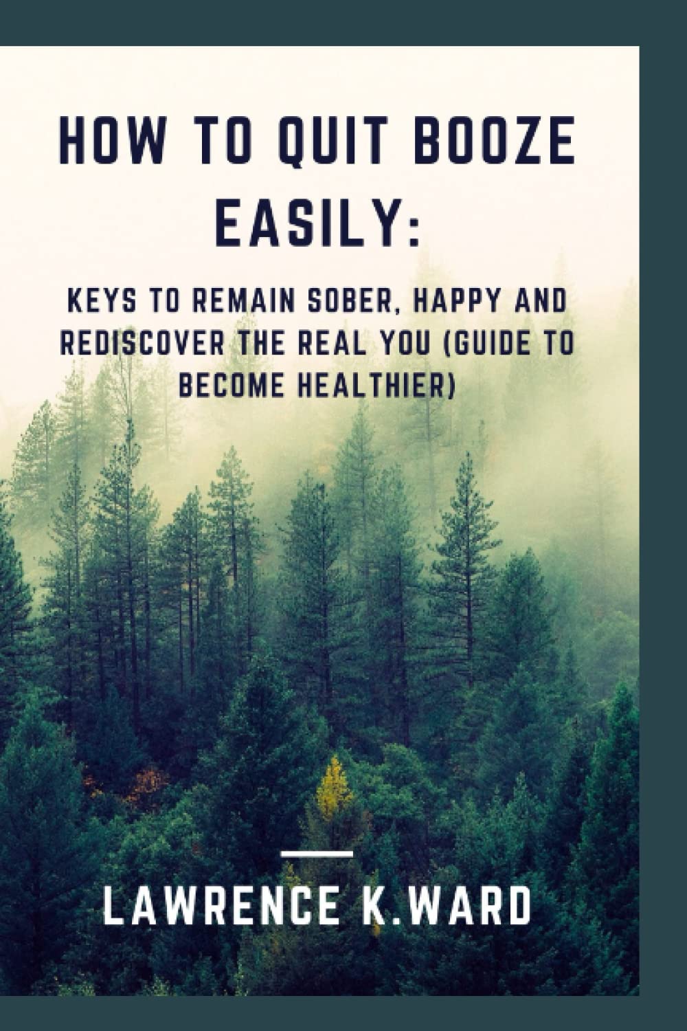 How to Quit Booze Easily: Keys to Remain Sober, Happy and Rediscover the Real you (Guide to Become Healthier)