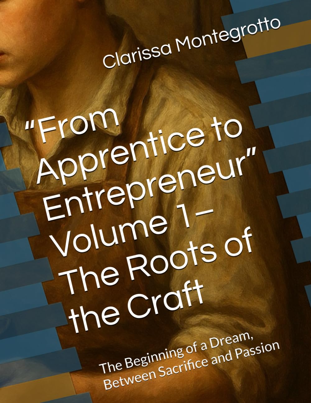 “From Apprentice to Entrepreneur” Volume 1–The Roots of the Craft: The Beginning of a Dream, Between Sacrifice and Passion