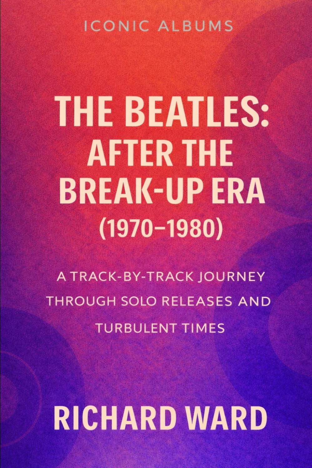 Iconic Albums - The Beatles: After the Break-Up Era (1970-1980): A Track-by-Track Journey through Solo Releases and Turbulent Times: 16 (Iconic Albums - The Beatles Collection)