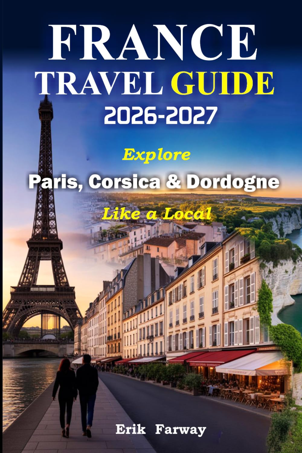 FRANCE TRAVEL GUIDE 2026–2027: Explore Paris, Corsica & Dordogne Like a Local — Expert Insights, Hidden Gems, Cultural Experiences & Perfect Itineraries