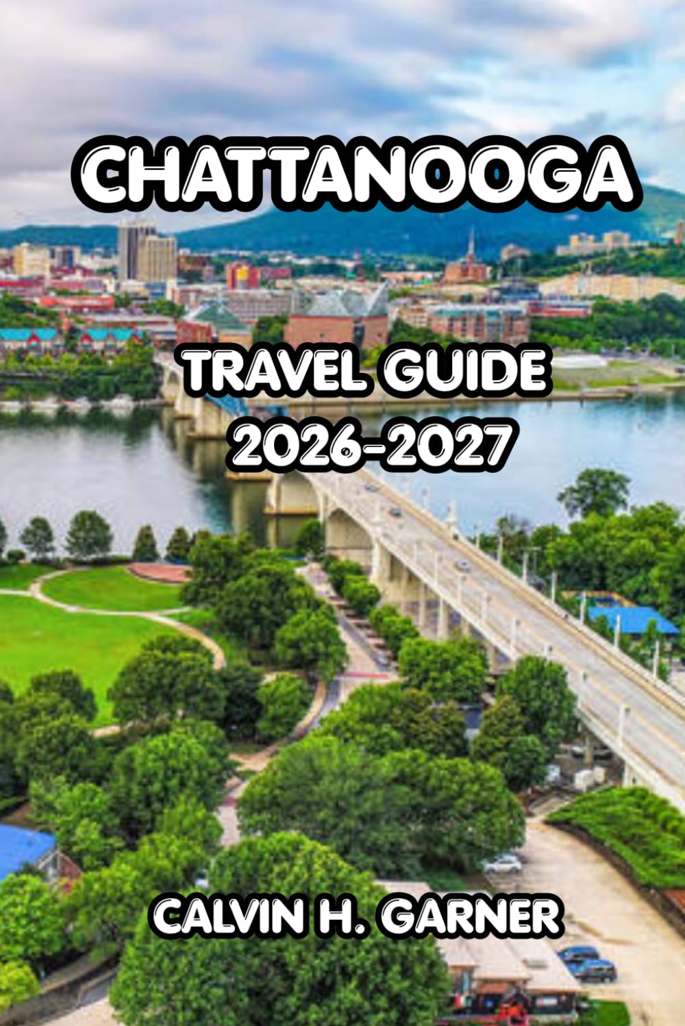 Chattanooga Travel Guide 2026-2027: The Complete Guide to Tennessee's Scenic City — Top Attractions, Outdoor Adventures, Local Food, River Views, and ... Tips for an Unforgettable Chattanooga Trip