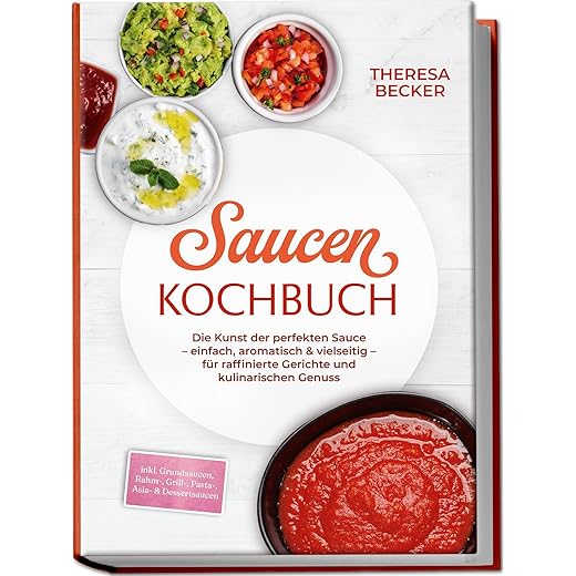 Saucen Kochbuch: Die Kunst der perfekten Sauce – einfach, aromatisch & vielseitig – inkl. Grundsaucen, Rahm-, Grill-, Pasta-, Asia- & Dessertsaucen – für raffinierte Gerichte und kulinarischen Genuss