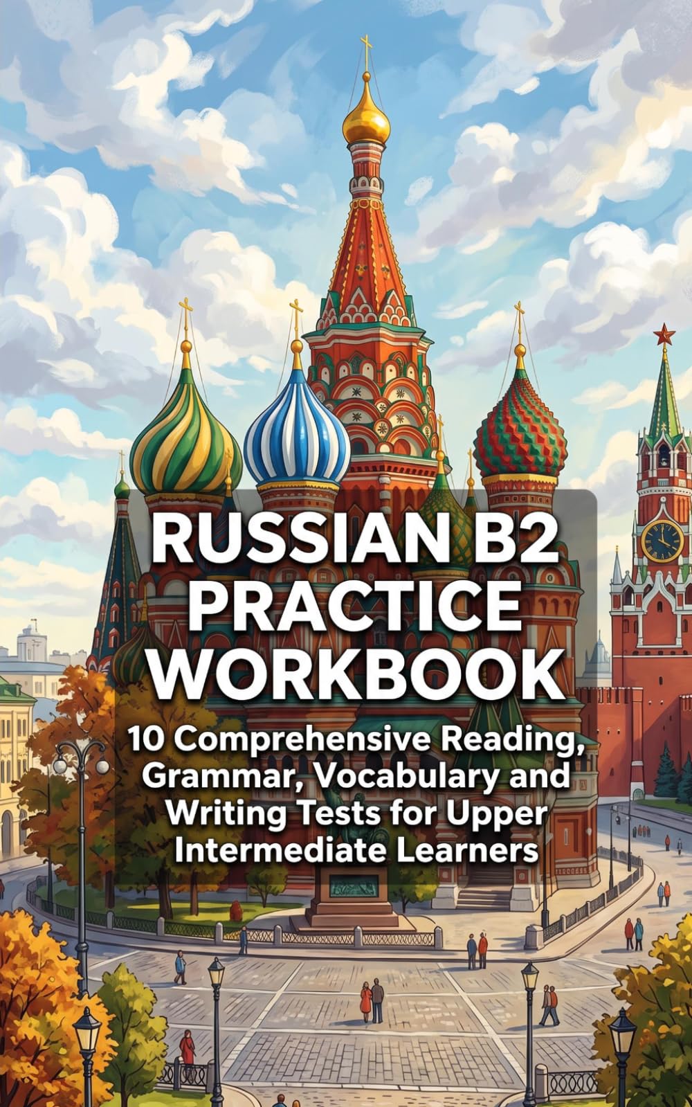 Russian B2 Practice Workbook: 10 Comprehensive Reading, Grammar, Vocabulary and Writing Tests for Upper Intermediate Learners