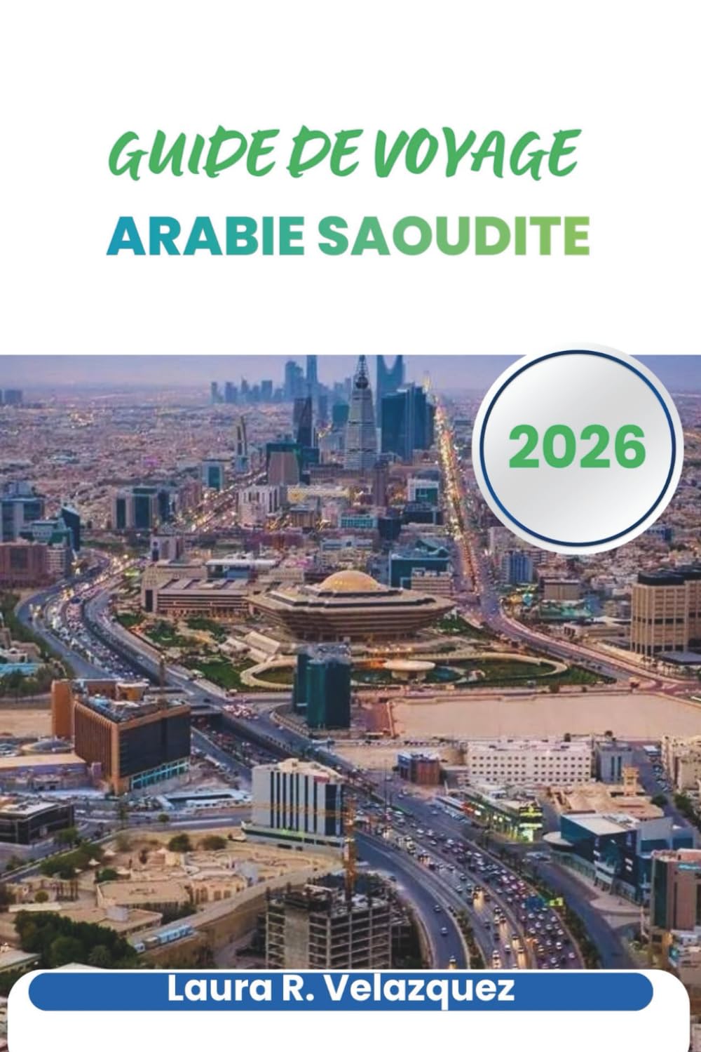 ARABIE SAOUDITE GUIDE DE VOYAGE 2026: Conseils de planification, analyses régionales, étiquette culturelle, transports, itinéraires et cartes pour voyager à travers la péninsule arabique