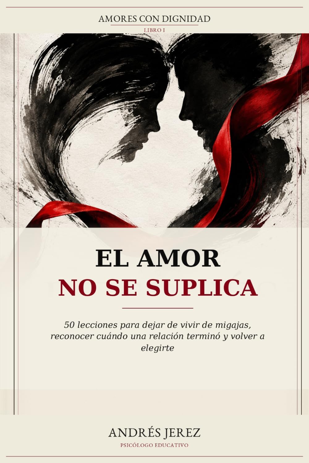 El Amor No Se Suplica: 50 lecciones para dejar de vivir de migajas, reconocer cuándo una relación terminó y volver a elegirte: 1 (Amores con Dignidad)