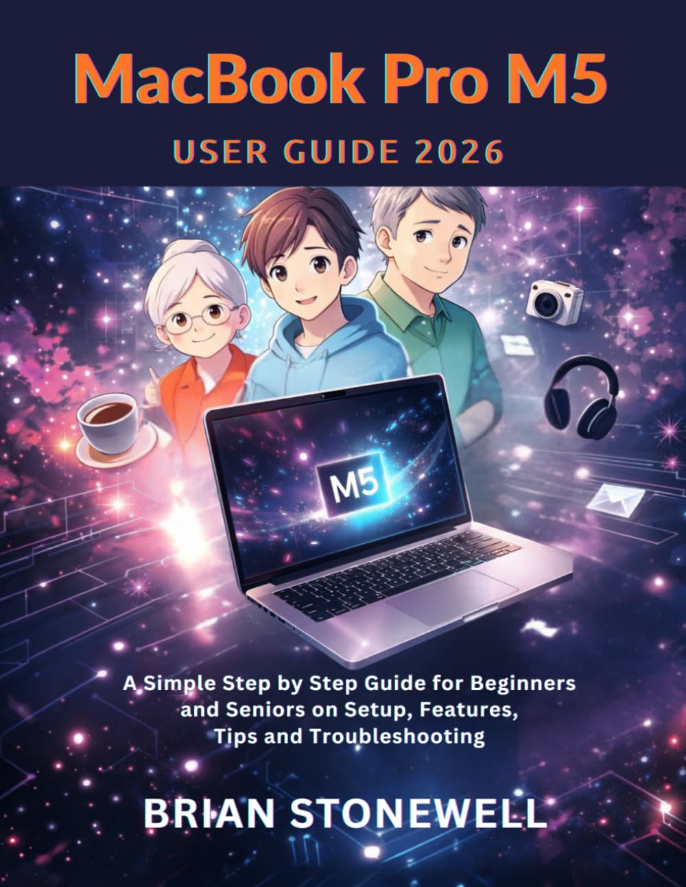 MacBook Pro M5 User Guide 2026: A Simple Step by Step Guide for Beginners and Seniors on Setup, Features, Tips and Troubleshooting