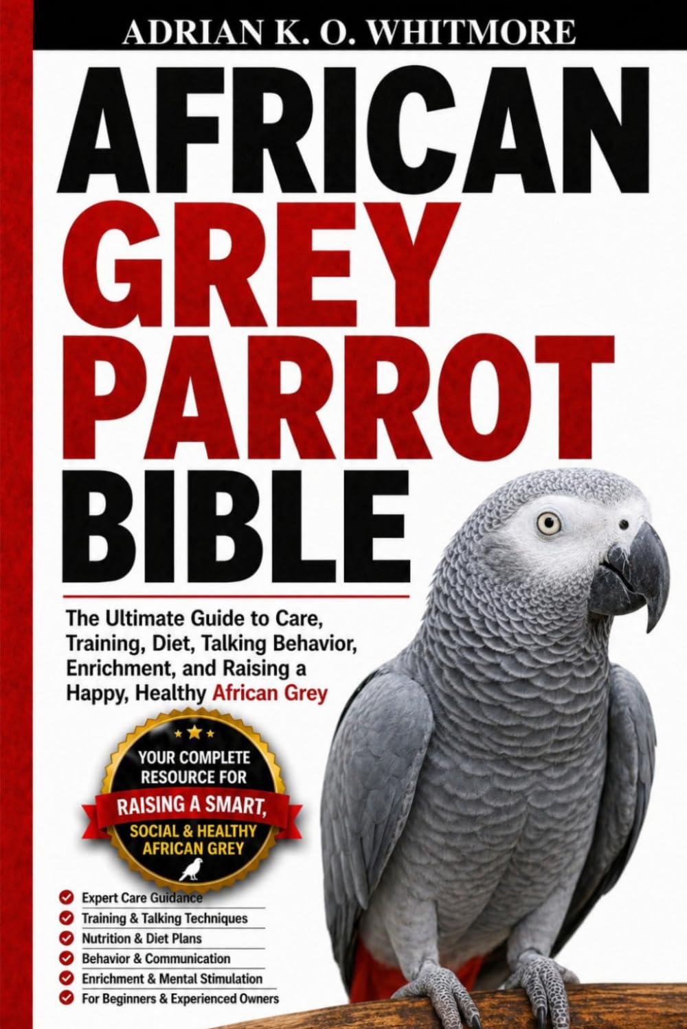 AFRICAN GREY PARROT BIBLE: The Ultimate Guide to Care, Training, Diet, Talking Behavior, Enrichment, and Raising a Happy, Healthy African Grey