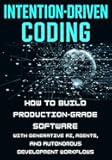 Intention-Driven Coding: How to Build Production-Grade Software with Generative AI, Agents, and Autonomous Development Workflows