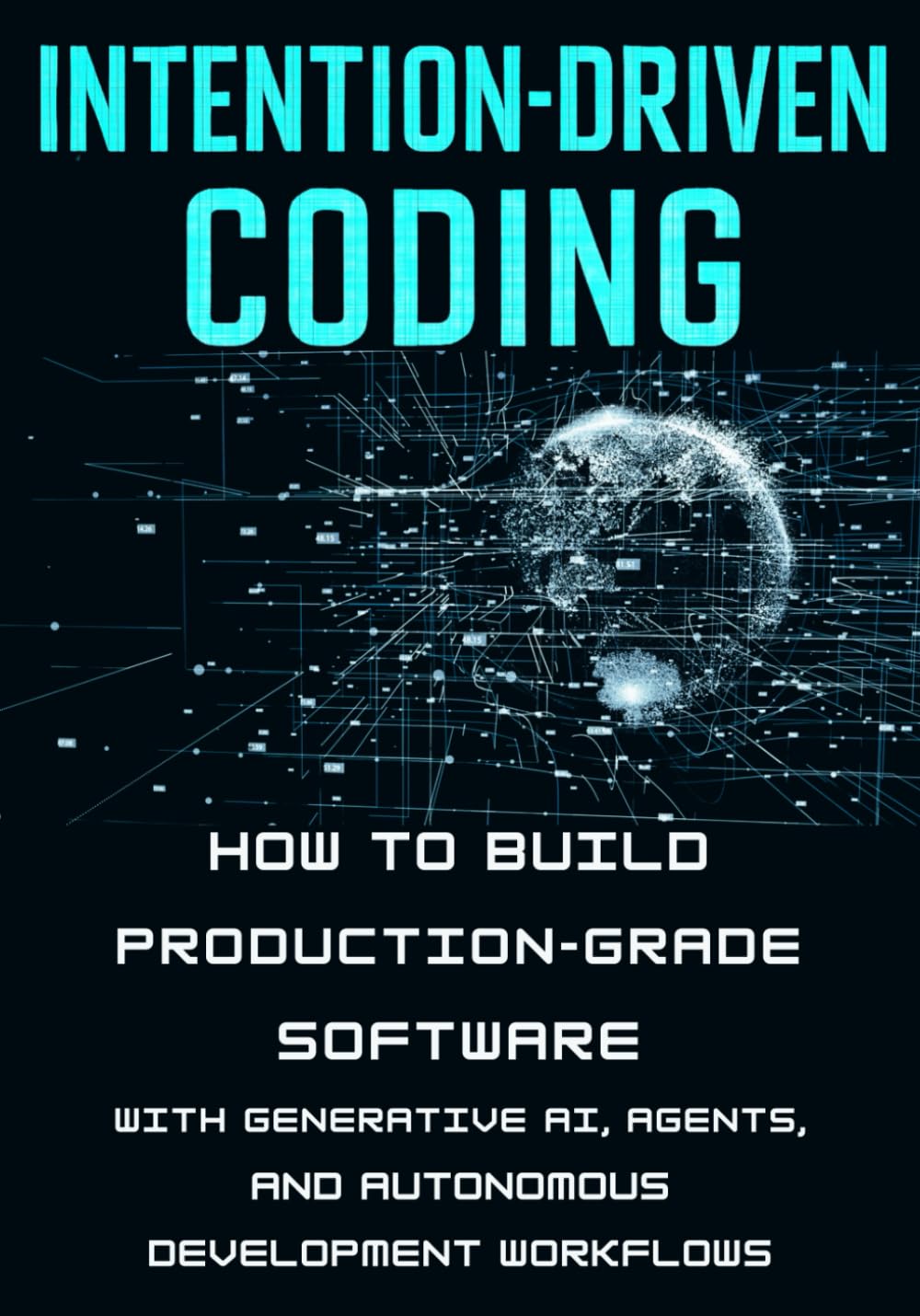 Intention-Driven Coding: How to Build Production-Grade Software with Generative AI, Agents, and Autonomous Development Workflows