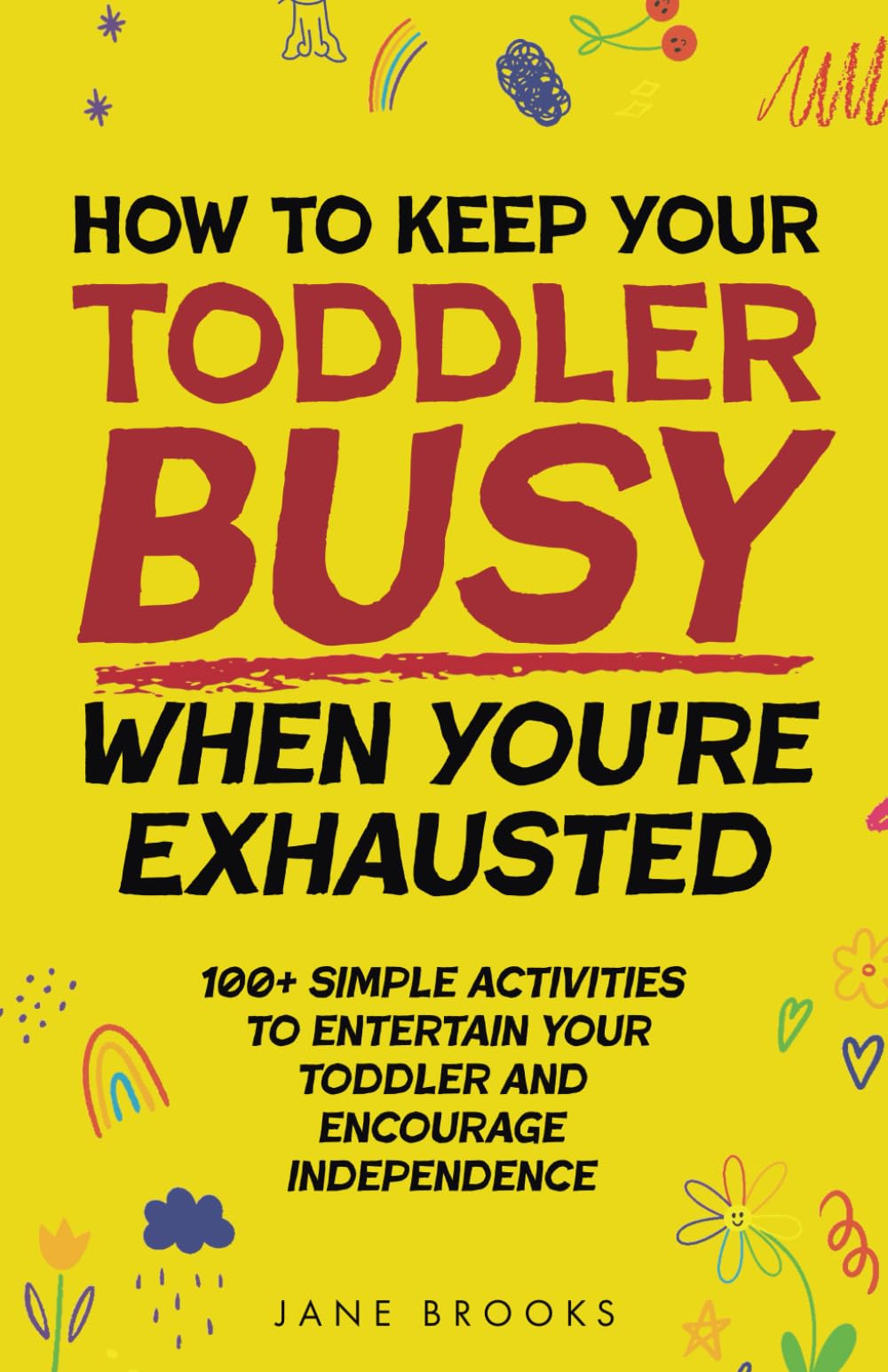 How to Keep Your Toddler Busy When You're Exhausted: 100+ Simple Activities to Entertain Your Toddler and Encourage Independence
