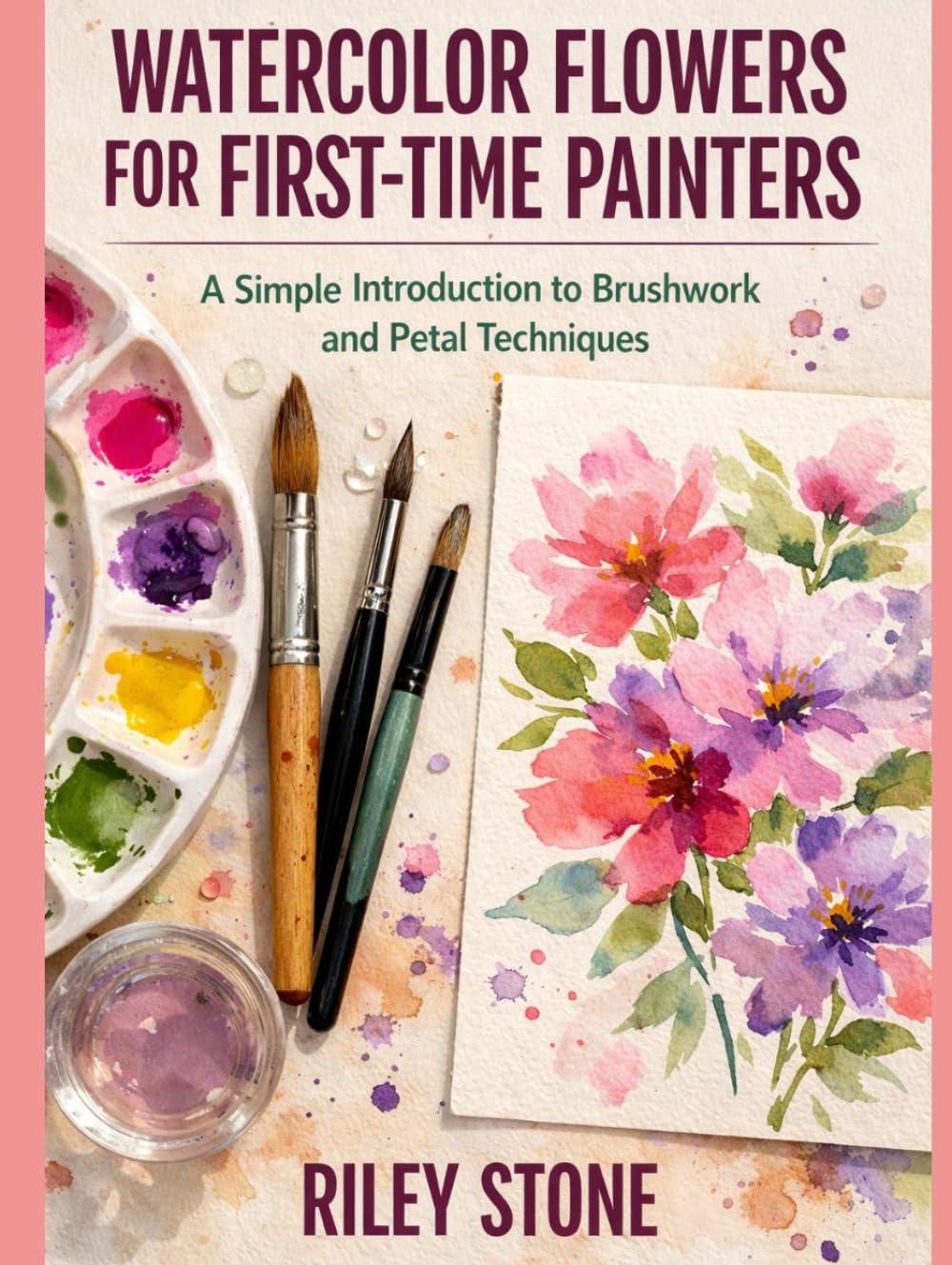 WATERCOLOR FLOWERS FOR FIRST-TIME PAINTERS: A Simple Introduction to Brushwork and Petal Techniques