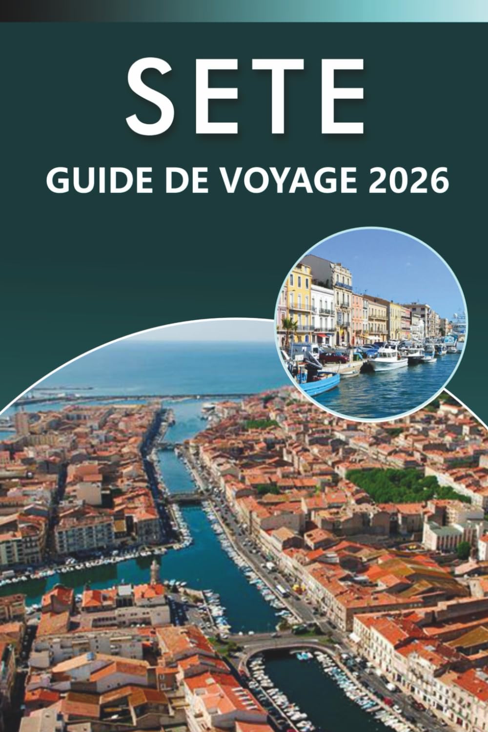 SETE GUIDE DE VOYAGE 2026: Explorez la côte méditerranéenne, les meilleures plages, les principales attractions, la cuisine locale, les cartes, les ... pour tous les voyageurs du sud de la France.