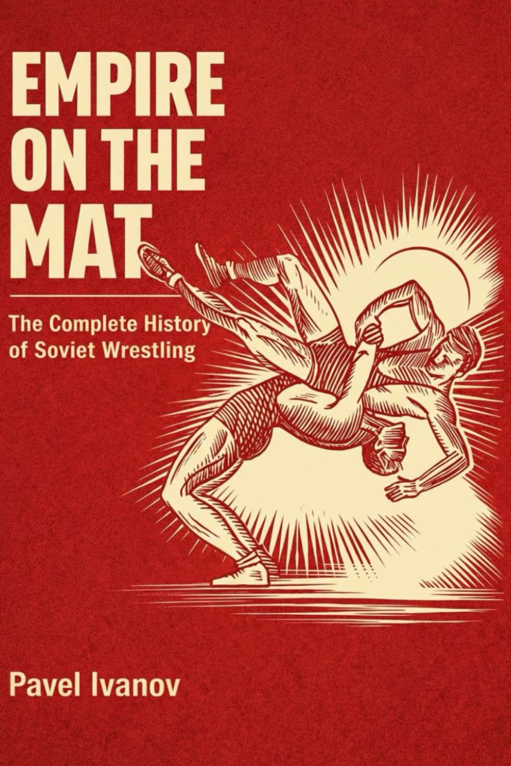 EMPIRE ON THE MAT: The Complete History of Soviet Wrestling: The History, Training System and Olympic Champions of Soviet Wrestling System