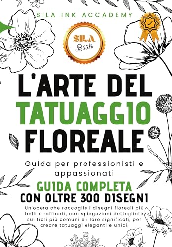 L'Arte del Tatuaggio Floreale - Guida Completa: 300 Disegni di Fiori con spiegazioni dettagliate e i loro significati sui tatuaggi