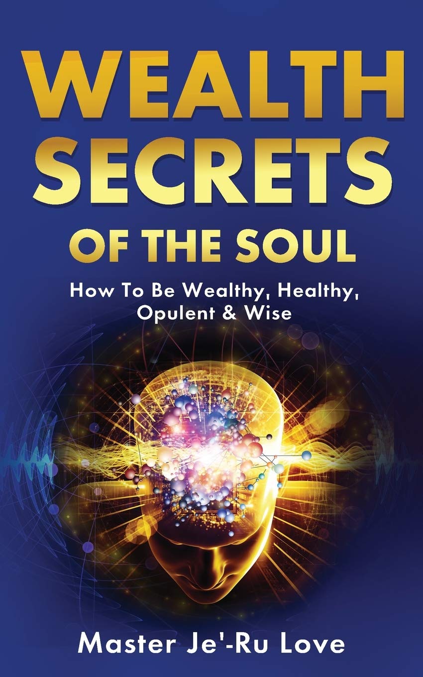 Wealth Secrets of The Soul: How to “Be” Wealthy, Healthy, Opulent & Wise!