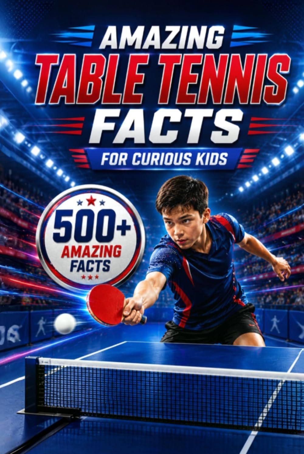 Amazing Table Tennis Facts For Curious Kids: 500+ Amazing Facts About Ping Pong, Olympic Table Tennis, Famous Players, World Records, Fastest Rallies, ... 8–14 (Amazing Sports Facts for Curious Kids)