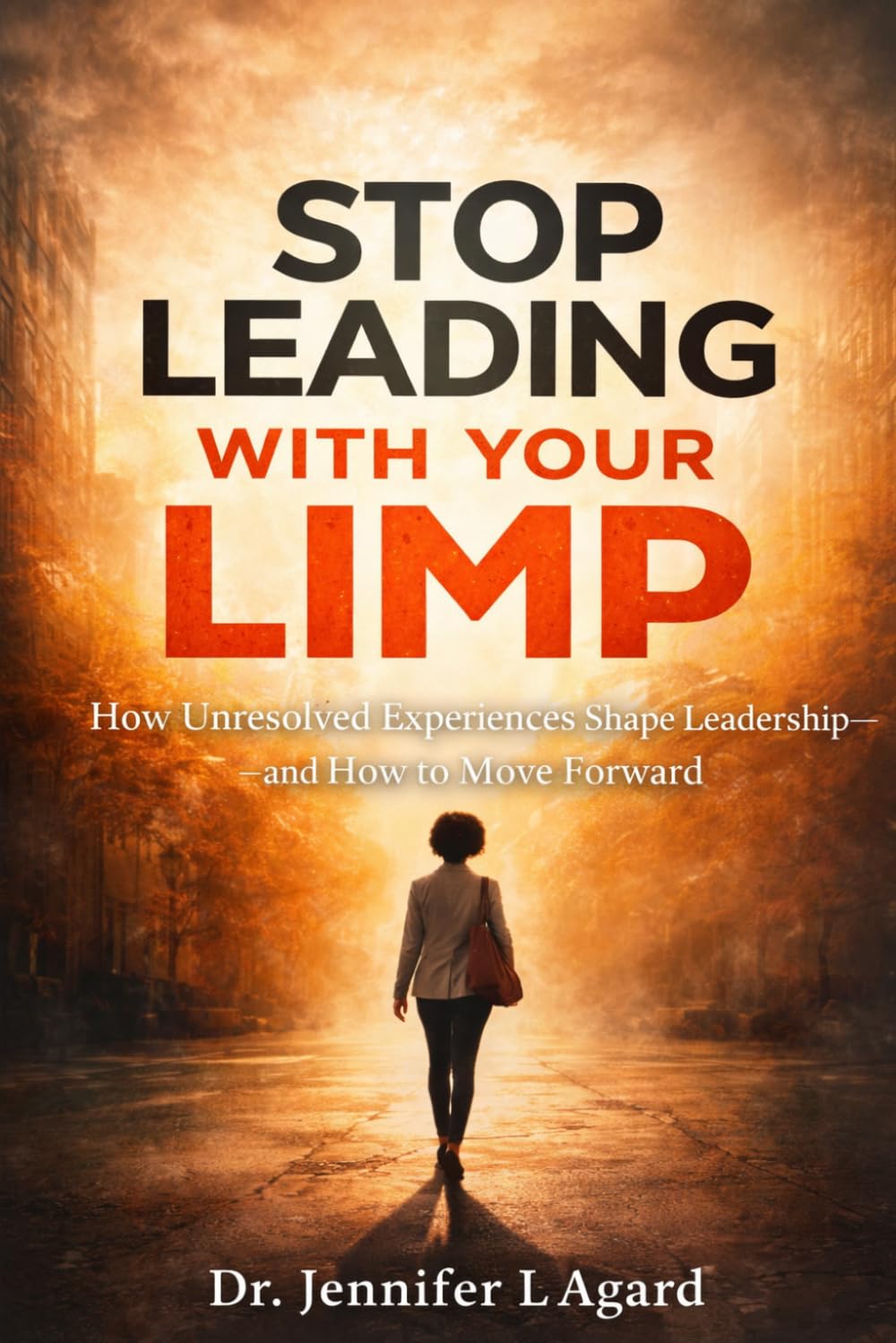 STOP LEADING WITH YOUR LIMP: How Unresolved Experiences Shape Leadership—and How to Move Forward