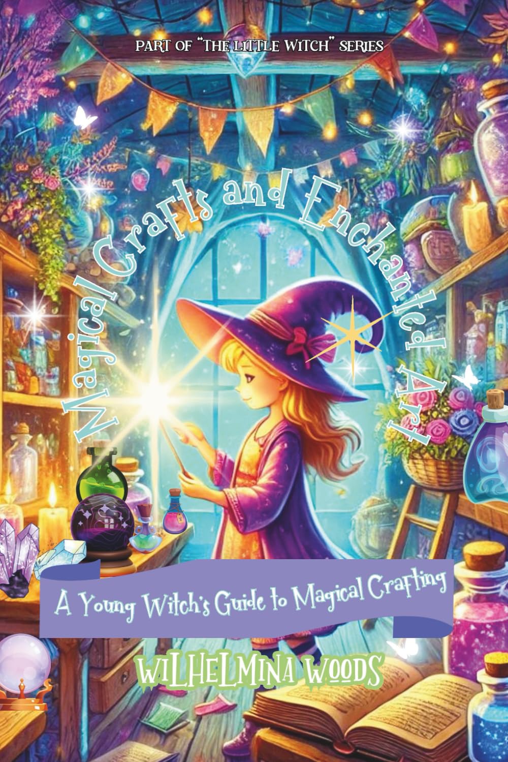 Magical Crafts and Enchanted Art: A Young Witch's Guide to Magical Crafting (The Little Witch Series)