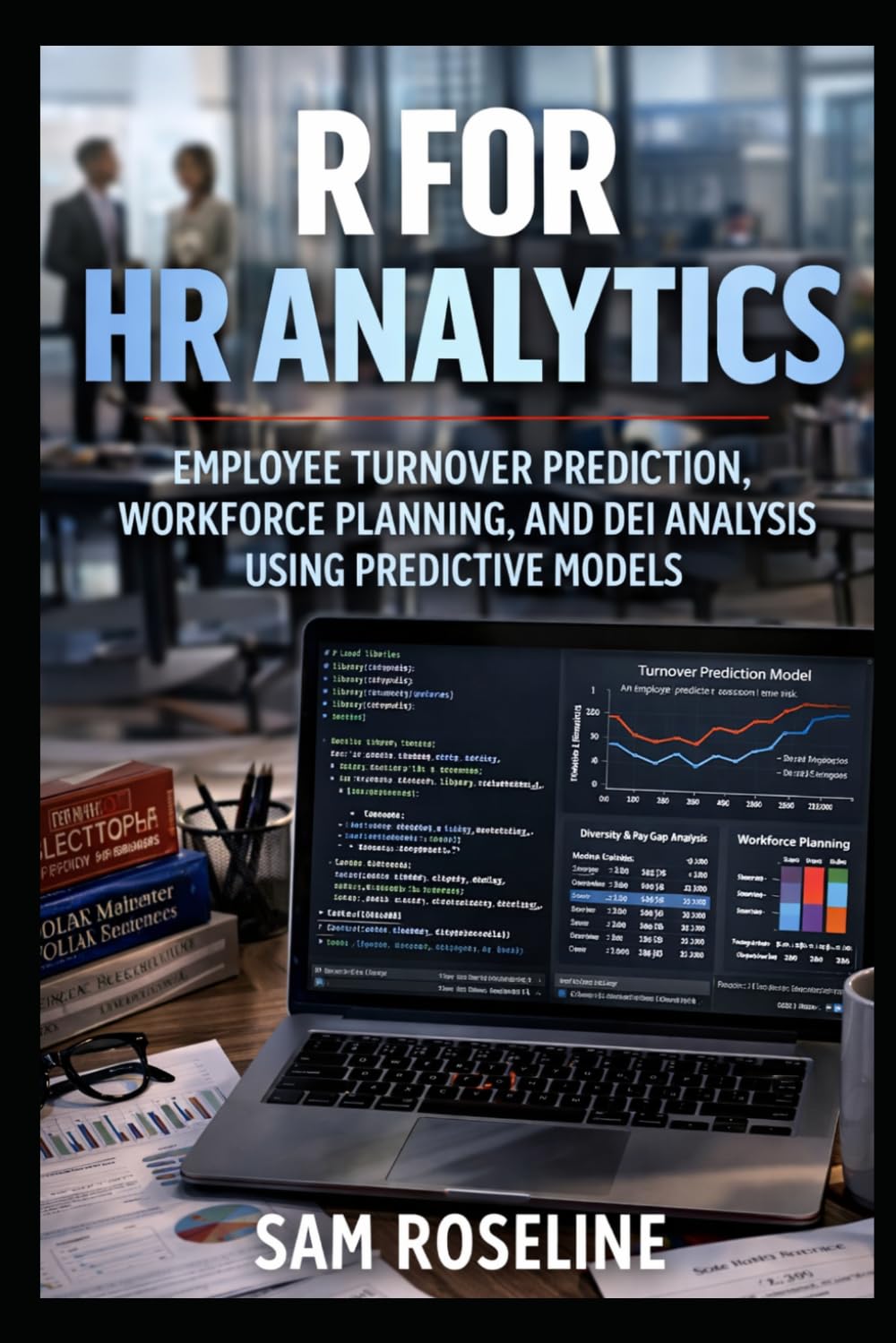 R FOR HR ANALYTICS: EMPLOYEE TURNOVER PREDICTION, WORKFORCE PLANNING, AND DEI ANALYSIS USING PREDICTIVE MODELS (Decision Intelligence with R Series)