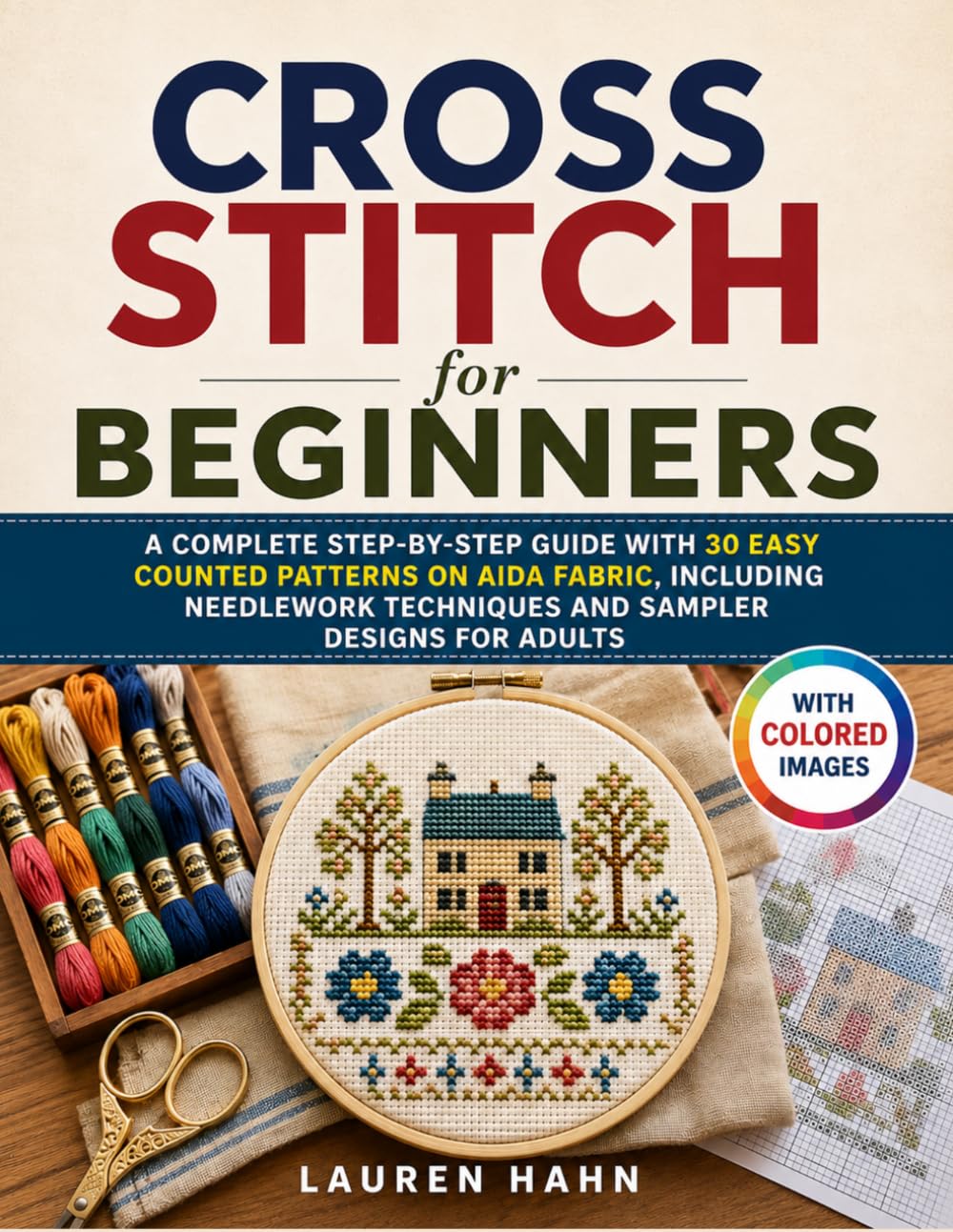 Cross Stitch for Beginners: A Complete Step-by-Step Guide with 30 Easy Counted Patterns on Aida Fabric, Including Needlework Techniques and Sampler Designs for Adults
