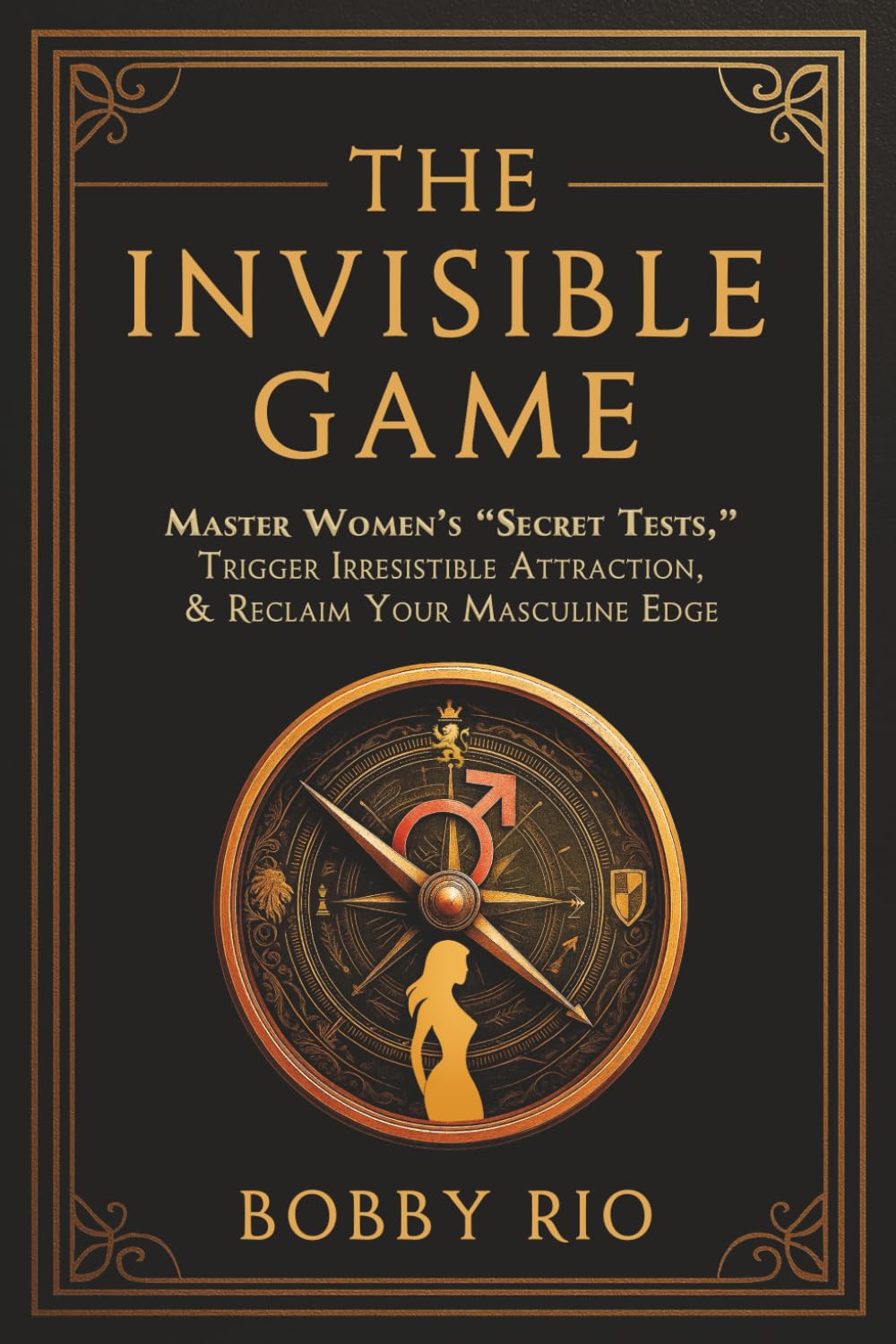 The Invisible Game: How to Master Women’s Secret Tests, Hold the Masculine Frame, and Make Her Chase You