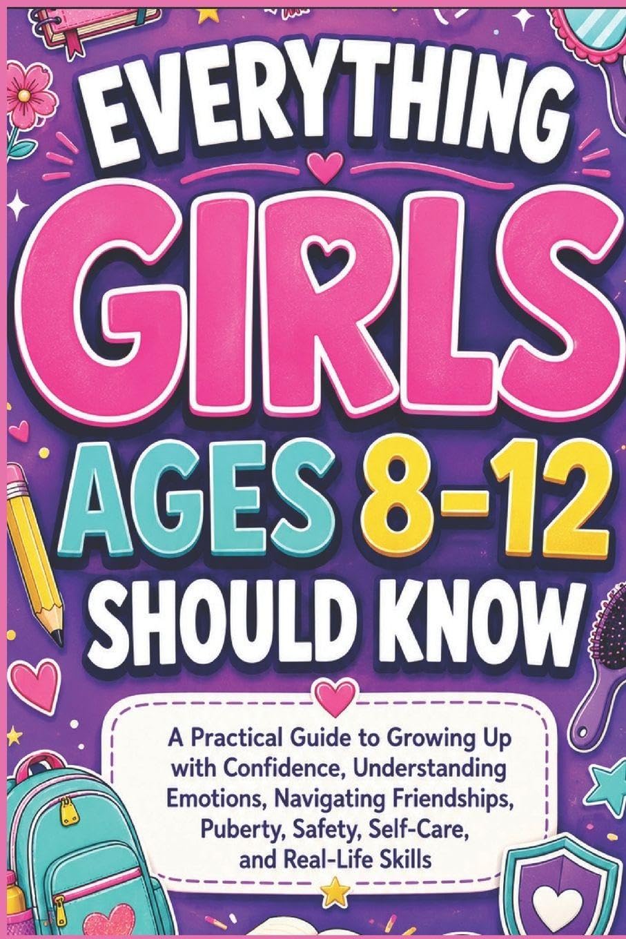 EVERYTHING GIRLS AGES 8-12 SHOULD KNOW: A Practical Guide to Growing Up With Confidence, Understanding Emotions, Navigating Friendship, Puberty, Safety, Self-Care, and Real-Life Skills
