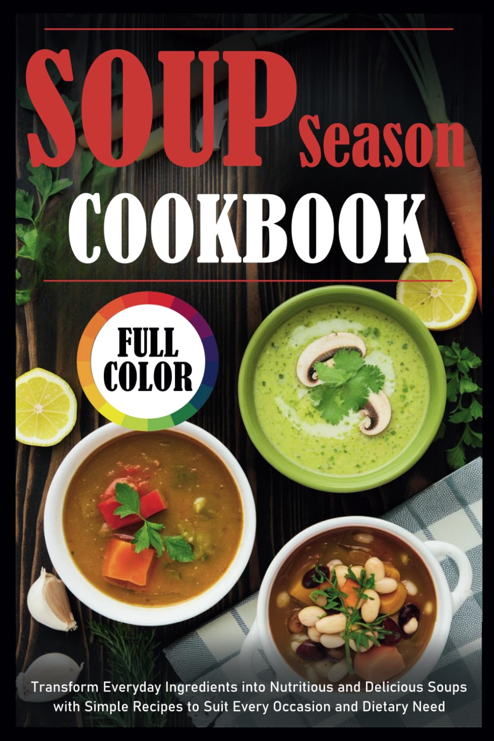 Soup Season Cookbook: Transform Everyday Ingredients into Nutritious and Delicious Soups with Simple Recipes to Suit Every Occasion and Dietary Need