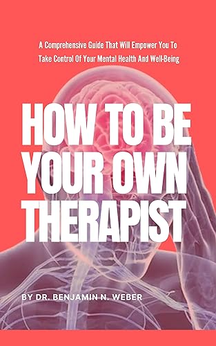 HOW TO BE YOUR OWN THERAPIST: A Comprehensive Guide That Will Empower You To Take Control Of Your Mental Health And Well-Being