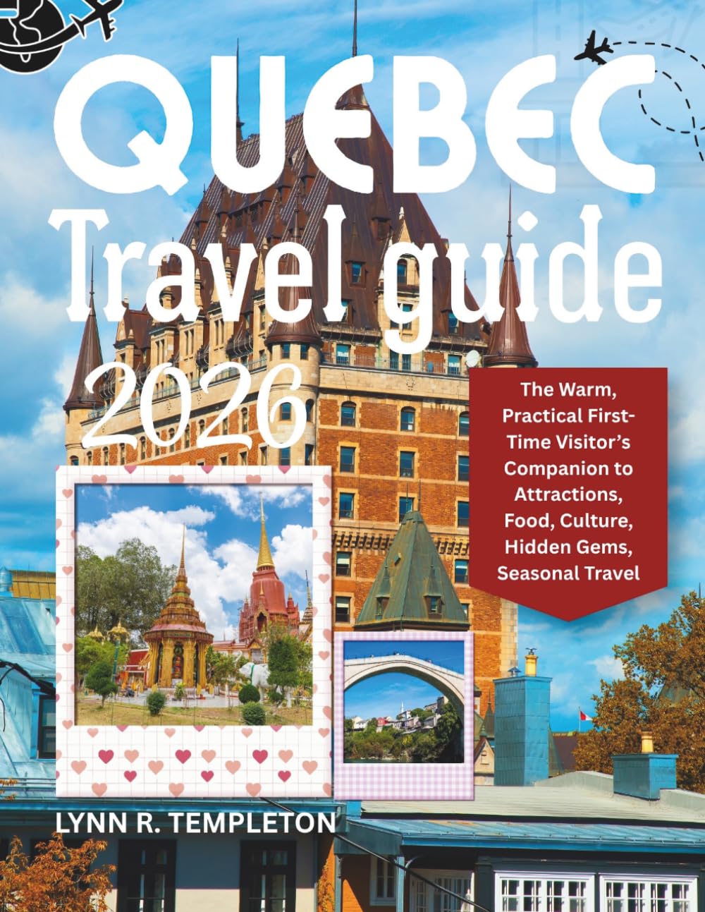 QUEBEC TRAVEL GUIDE: The Warm, Practical First-Time Visitor's Companion to Attractions, Food, Culture, Hidden Gems, Seasonal Travel
