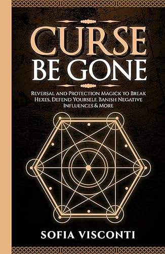 Curse Be Gone: Reversal and Protection Magick to Break Hexes, Defend Yourself, Banish Negative Influences &amp; More