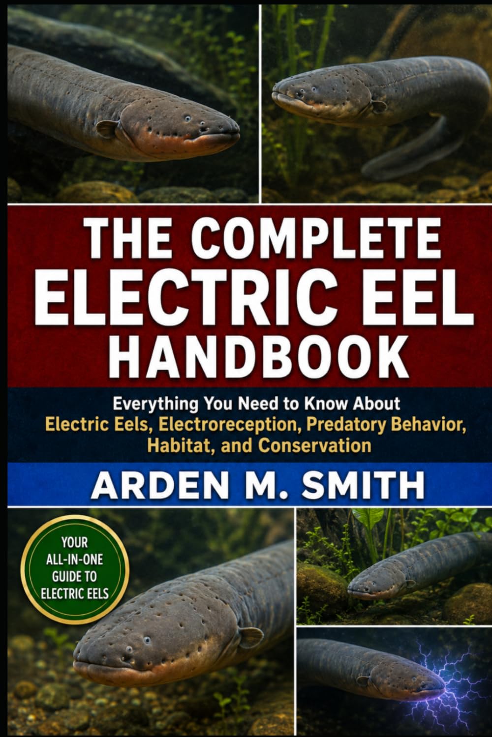 THE COMPLETE ELECTRIC EEL HANDBOOK: Everything You Need to Know About Electric Eels, Electroreception, Predatory Behavior, Habitat, and Conservation